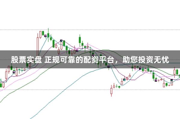 股票实盘 正规可靠的配资平台，助您投资无忧