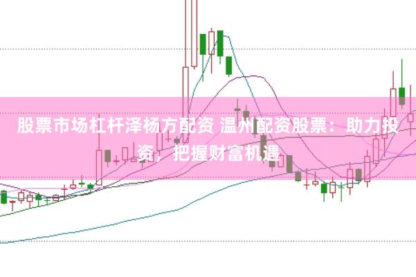 股票市场杠杆泽杨方配资 温州配资股票：助力投资，把握财富机遇