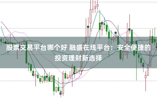 股票交易平台哪个好 融盛在线平台：安全便捷的投资理财新选择