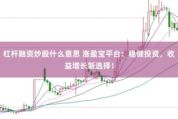 杠杆融资炒股什么意思 涨盈宝平台：稳健投资，收益增长新选择！