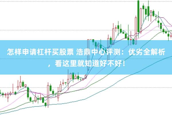 怎样申请杠杆买股票 浩鼎中心评测：优劣全解析，看这里就知道好不好！