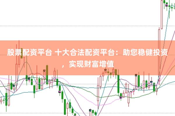 股票配资平台 十大合法配资平台：助您稳健投资，实现财富增值