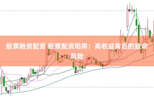 股票融资配资 股票配资陷阱：高收益背后的致命风险