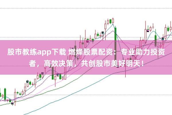 股市教练app下载 燃烽股票配资：专业助力投资者，高效决策，共创股市美好明天！