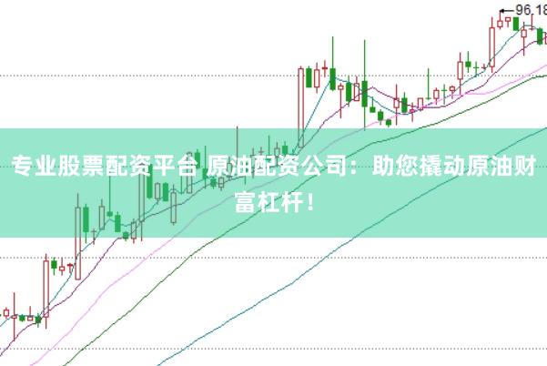专业股票配资平台 原油配资公司：助您撬动原油财富杠杆！