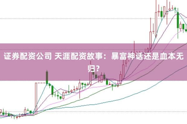 证券配资公司 天涯配资故事：暴富神话还是血本无归？