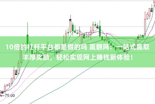 10倍的杠杆平台都是假的吗 赢翻网：一站式赢取丰厚奖励，轻松实现网上赚钱新体验！