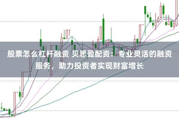 股票怎么杠杆融资 贝思盈配资：专业灵活的融资服务，助力投资者实现财富增长