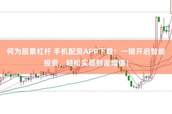 何为股票杠杆 手机配资APP下载：一键开启智能投资，轻松实现财富增值！