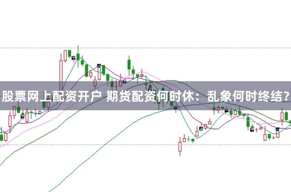股票网上配资开户 期货配资何时休：乱象何时终结？