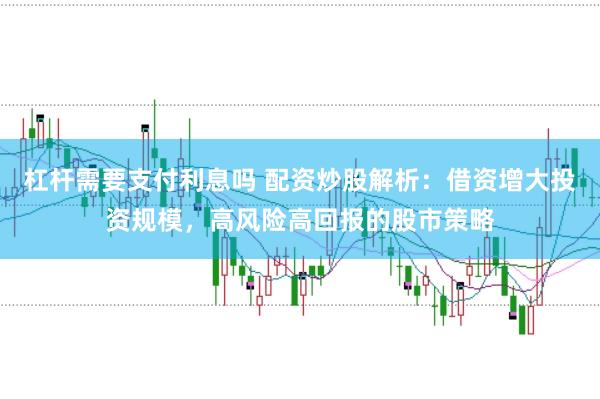 杠杆需要支付利息吗 配资炒股解析：借资增大投资规模，高风险高回报的股市策略