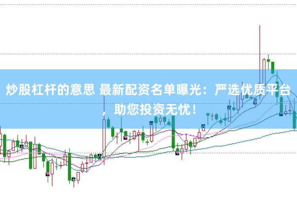 炒股杠杆的意思 最新配资名单曝光：严选优质平台，助您投资无忧！