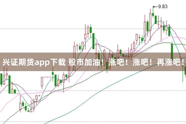 兴证期货app下载 股市加油！涨吧！涨吧！再涨吧！