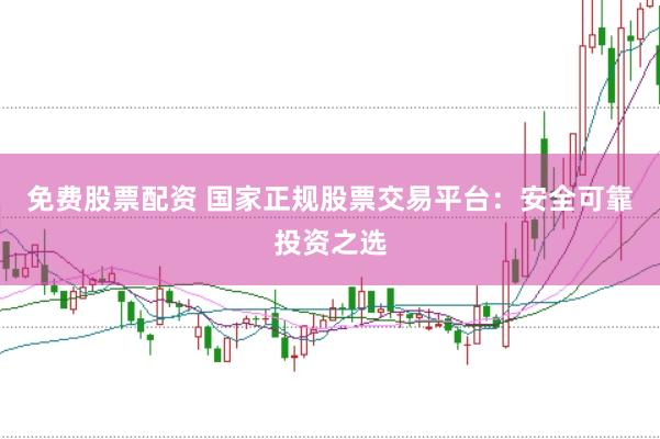 免费股票配资 国家正规股票交易平台：安全可靠投资之选