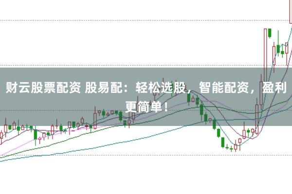 财云股票配资 股易配：轻松选股，智能配资，盈利更简单！
