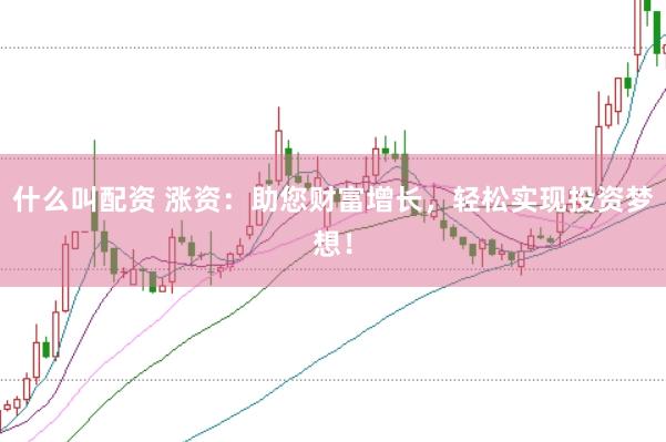什么叫配资 涨资：助您财富增长，轻松实现投资梦想！