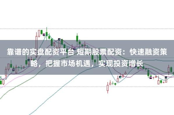 靠谱的实盘配资平台 短期股票配资：快速融资策略，把握市场机遇，实现投资增长