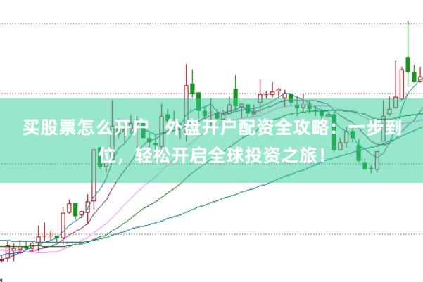 买股票怎么开户   外盘开户配资全攻略：一步到位，轻松开启全球投资之旅！