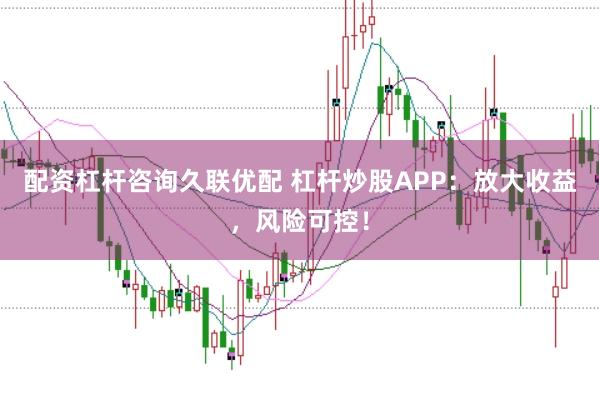 配资杠杆咨询久联优配 杠杆炒股APP：放大收益，风险可控！