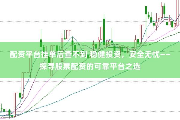 配资平台挂单后查不到 稳健投资，安全无忧——探寻股票配资的可靠平台之选