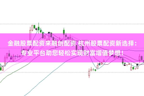 金融股票配资来融创配资 杭州股票配资新选择：专业平台助您轻松实现财富增值梦想！
