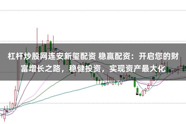 杠杆炒股网连安新玺配资 稳赢配资：开启您的财富增长之路，稳健投资，实现资产最大化