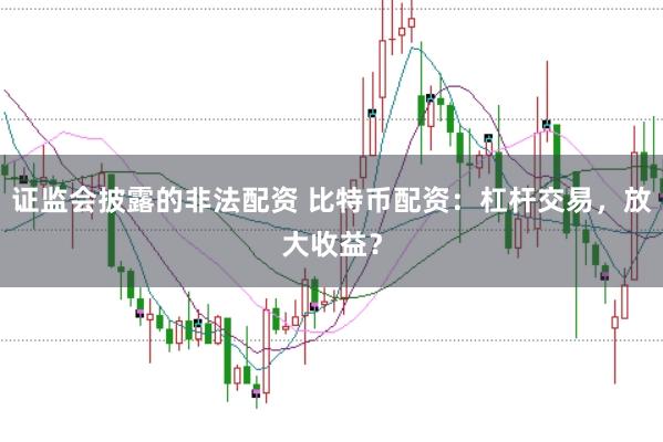 证监会披露的非法配资 比特币配资：杠杆交易，放大收益？