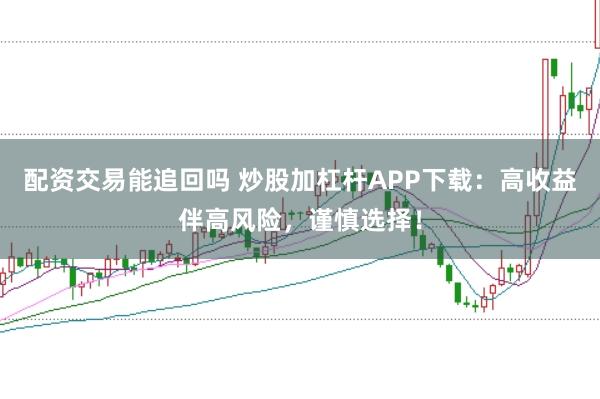 配资交易能追回吗 炒股加杠杆APP下载：高收益伴高风险，谨慎选择！