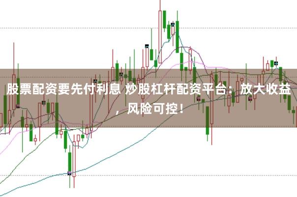 股票配资要先付利息 炒股杠杆配资平台：放大收益，风险可控！