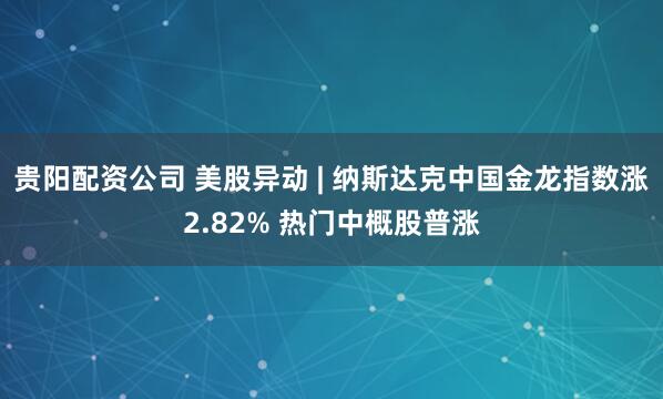贵阳配资公司 美股异动 | 纳斯达克中国金龙指数涨2.82% 热门中概股普涨