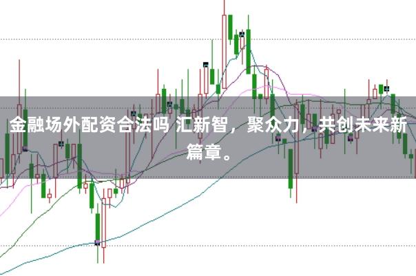 金融场外配资合法吗 汇新智，聚众力，共创未来新篇章。