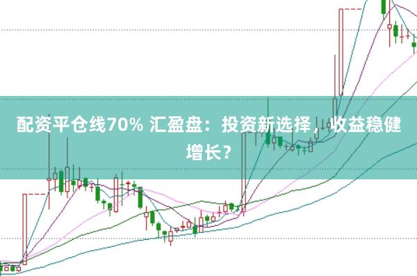 配资平仓线70% 汇盈盘：投资新选择，收益稳健增长？