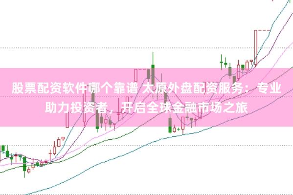 股票配资软件哪个靠谱 太原外盘配资服务：专业助力投资者，开启全球金融市场之旅