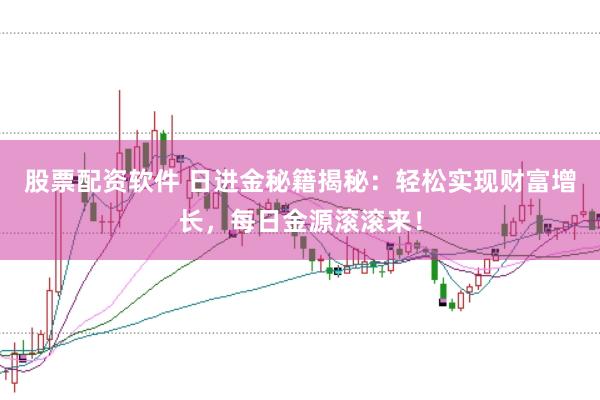 股票配资软件 日进金秘籍揭秘：轻松实现财富增长，每日金源滚滚来！
