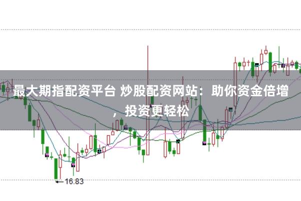 最大期指配资平台 炒股配资网站：助你资金倍增，投资更轻松