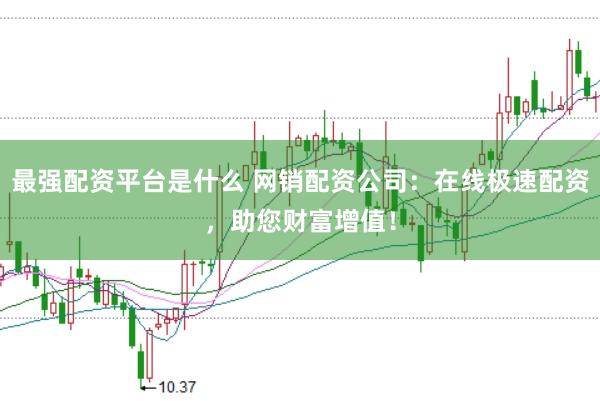 最强配资平台是什么 网销配资公司：在线极速配资，助您财富增值！
