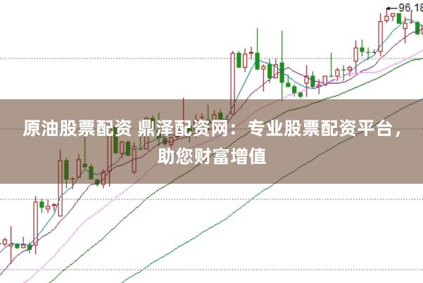 原油股票配资 鼎泽配资网：专业股票配资平台，助您财富增值