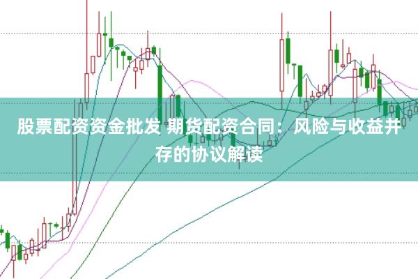股票配资资金批发 期货配资合同：风险与收益并存的协议解读