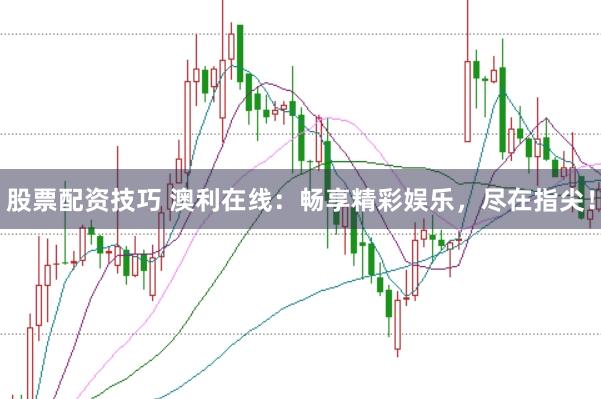 股票配资技巧 澳利在线：畅享精彩娱乐，尽在指尖！