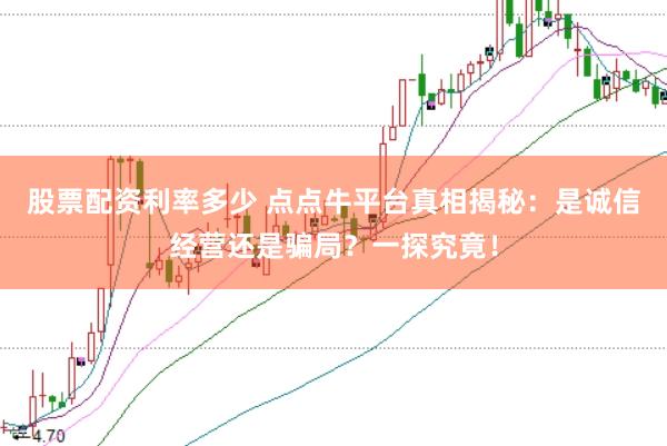 股票配资利率多少 点点牛平台真相揭秘：是诚信经营还是骗局？一探究竟！