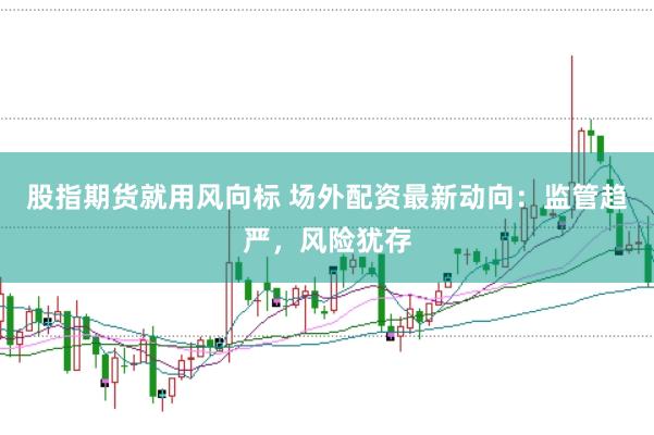 股指期货就用风向标 场外配资最新动向：监管趋严，风险犹存