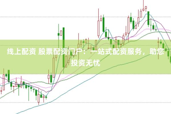 线上配资 股票配资门户：一站式配资服务，助您投资无忧