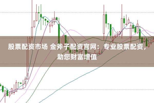 股票配资市场 金斧子配资官网：专业股票配资，助您财富增值