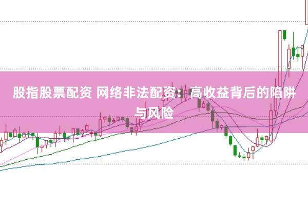 股指股票配资 网络非法配资：高收益背后的陷阱与风险