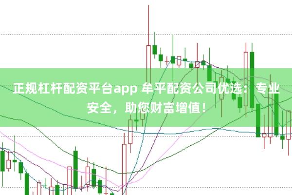 正规杠杆配资平台app 牟平配资公司优选：专业安全，助您财富增值！