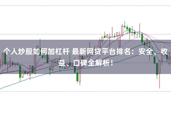 个人炒股如何加杠杆 最新网贷平台排名：安全、收益、口碑全解析！