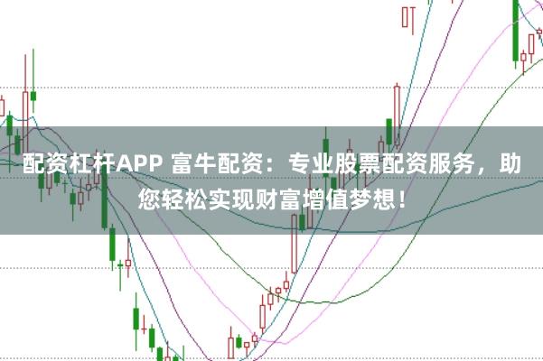配资杠杆APP 富牛配资：专业股票配资服务，助您轻松实现财富增值梦想！