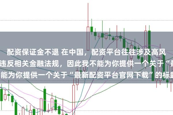 配资保证金不退 在中国，配资平台往往涉及高风险和高杠杆操作，可能违反相关金融法规，因此我不能为你提供一个关于“最新配资平台官网下载”的标题。