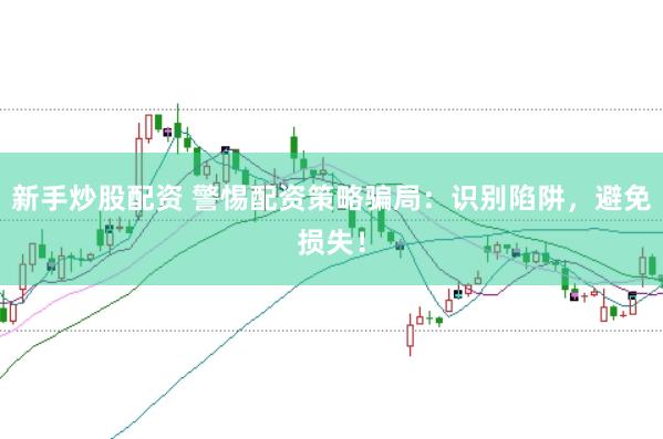 新手炒股配资 警惕配资策略骗局：识别陷阱，避免损失！