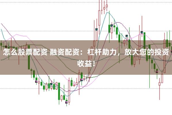 怎么股票配资 融资配资：杠杆助力，放大您的投资收益！